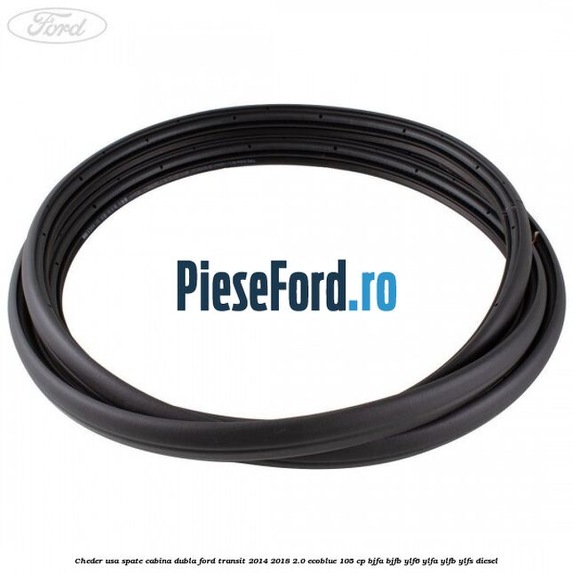 Cheder usa spate cabina dubla Ford Transit 2014-2018 2.0 EcoBlue 105 cp BJFA, BJFB, YLF6, YLFA, YLFB, YLFS diesel