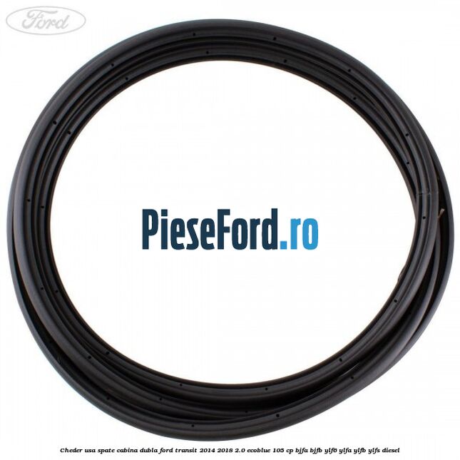 Cheder usa spate cabina dubla Ford Transit 2014-2018 2.0 EcoBlue 105 cp BJFA, BJFB, YLF6, YLFA, YLFB, YLFS diesel