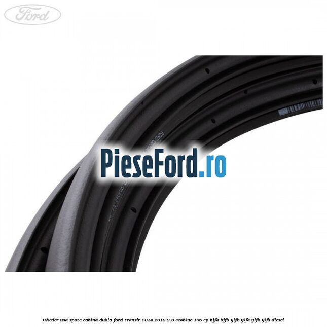 Cheder usa spate cabina dubla Ford Transit 2014-2018 2.0 EcoBlue 105 cp BJFA, BJFB, YLF6, YLFA, YLFB, YLFS diesel