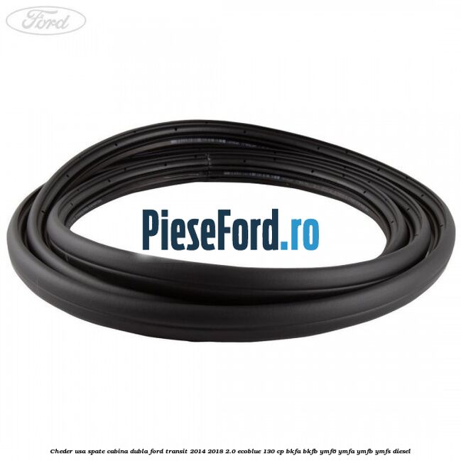 Cheder usa spate cabina dubla Ford Transit 2014-2018 2.0 EcoBlue 130 cp Cheder usa spate cabina dubla Ford Transit 2014-2018 2.0 EcoBlue 130 cp BKFA, BKFB, YMF6, YMFA, YMFB, YMFS diesel