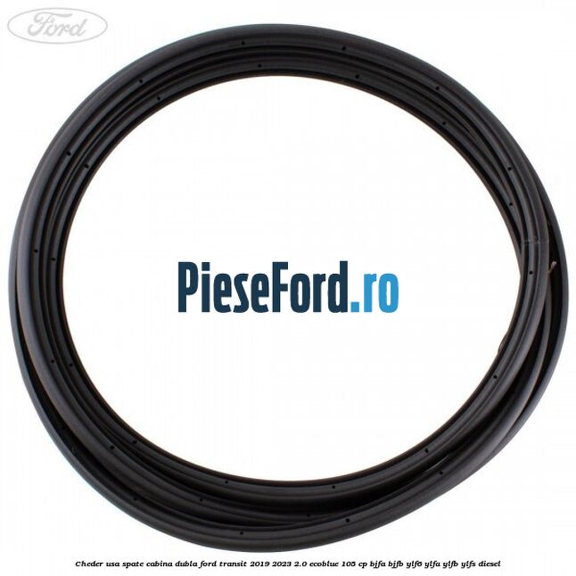 Cheder usa spate cabina dubla Ford Transit 2019-2023 2.0 EcoBlue 105 cp Cheder usa spate cabina dubla Ford Transit 2019-2023 2.0 EcoBlue 105 cp BJFA, BJFB, YLF6, YLFA, YLFB, YLFS diesel