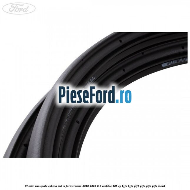 Cheder usa spate cabina dubla Ford Transit 2019-2023 2.0 EcoBlue 105 cp Cheder usa spate cabina dubla Ford Transit 2019-2023 2.0 EcoBlue 105 cp BJFA, BJFB, YLF6, YLFA, YLFB, YLFS diesel