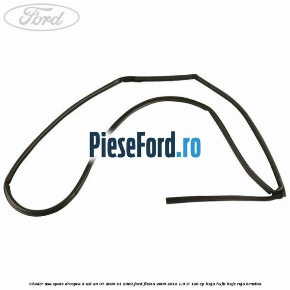 Cheder usa spate dreapta 5 usi an 07/2008-01/2009 Ford Fiesta 2008-2012 1.6 Ti 120 cp Cheder usa spate dreapta 5 usi an 07/2008-01/2009 Ford Fiesta 2008-2012 1.6 Ti 120 cp HXJA, HXJB, HXJE, RVJA benzina