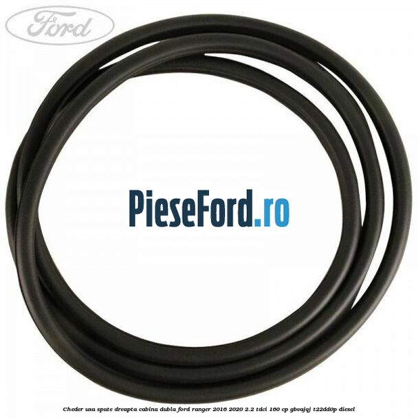 Cheder usa spate dreapta cabina dubla Ford Ranger 2016-2020 2.2 TDCi 160 cp GBVAJQJ, T22DD0P diesel