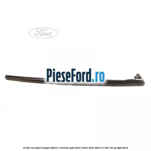 Cheder usa spate dreapta inferior tractiune spate Ford Transit 2000-2006 2.4 TDdi 120 cp Cheder usa spate dreapta inferior tractiune spate Ford Transit 2000-2006 2.4 TDdi 120 cp D4FA diesel