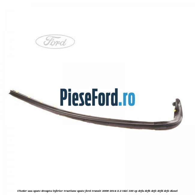 Cheder usa spate dreapta inferior tractiune spate Ford Transit 2006-2014 2.2 TDCi 100 cp DRFA, DRFB, DRFC, DRFD, DRFE diesel