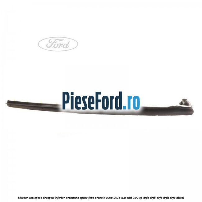Cheder usa spate dreapta inferior tractiune spate Ford Transit 2006-2014 2.2 TDCi 100 cp DRFA, DRFB, DRFC, DRFD, DRFE diesel
