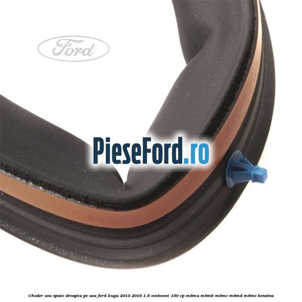 Cheder usa spate dreapta, pe usa Ford Kuga 2013-2016 1.5 EcoBoost 150 cp Cheder usa spate dreapta, pe usa Ford Kuga 2013-2016 1.5 EcoBoost 150 cp M8MA, M8MB, M8MC, M8MD, M8ME benzina