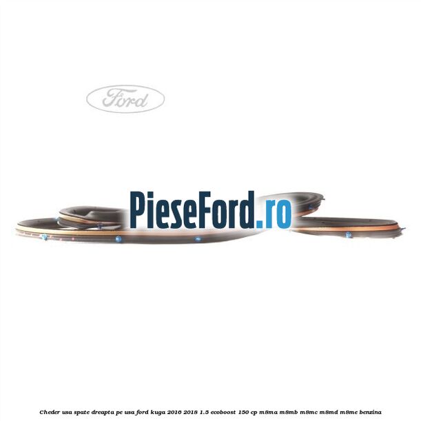 Cheder usa spate dreapta, pe usa Ford Kuga 2016-2018 1.5 EcoBoost 150 cp Cheder usa spate dreapta, pe usa Ford Kuga 2016-2018 1.5 EcoBoost 150 cp M8MA, M8MB, M8MC, M8MD, M8ME benzina