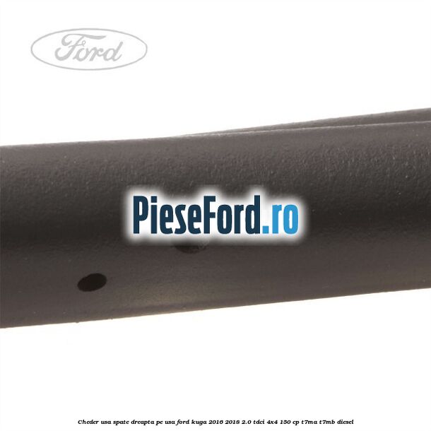 Cheder usa spate dreapta, pe usa Ford Kuga 2016-2018 2.0 TDCi 4x4 150 cp Cheder usa spate dreapta, pe usa Ford Kuga 2016-2018 2.0 TDCi 4x4 150 cp T7MA, T7MB diesel