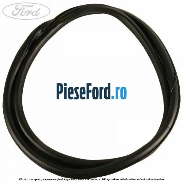 Cheder usa spate, pe caroserie Ford Kuga 2016-2018 1.5 EcoBoost 150 cp Cheder usa spate, pe caroserie Ford Kuga 2016-2018 1.5 EcoBoost 150 cp M8MA, M8MB, M8MC, M8MD, M8ME benzina