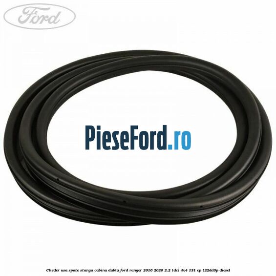 Cheder usa spate stanga cabina dubla Ford Ranger 2016-2020 2.2 TDCi 4x4 131 cp Cheder usa spate stanga cabina dubla Ford Ranger 2016-2020 2.2 TDCi 4x4 131 cp T22DD0P diesel