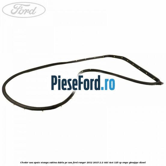 Cheder usa spate stanga cabina dubla pe usa Ford Ranger 2012-2015 2.2 TDCi 4x4 125 cp ENQW, GBVAJQW diesel
