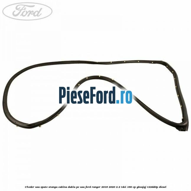 Cheder usa spate stanga cabina dubla pe usa Ford Ranger 2016-2020 2.2 TDCi 160 cp GBVAJQJ, T22DD0P diesel