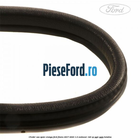 Cheder usa spate stanga Ford Fiesta 2017-2023 1.0 EcoBoost 140 cp Cheder usa spate stanga Ford Fiesta 2017-2023 1.0 EcoBoost 140 cp YYJE, YYJG benzina