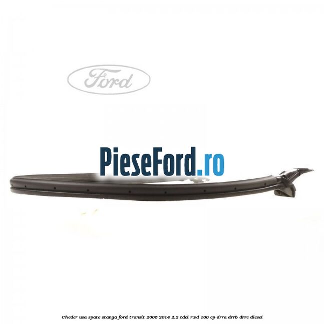 Cheder, usa spate stanga Ford Transit 2006-2014 2.2 TDCi RWD 100 cp DRRA, DRRB, DRRC diesel