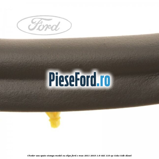 Cheder usa spate stanga model cu clips Ford C-Max 2011-2015 1.6 TDCi 115 cp T1DA, T1DB diesel