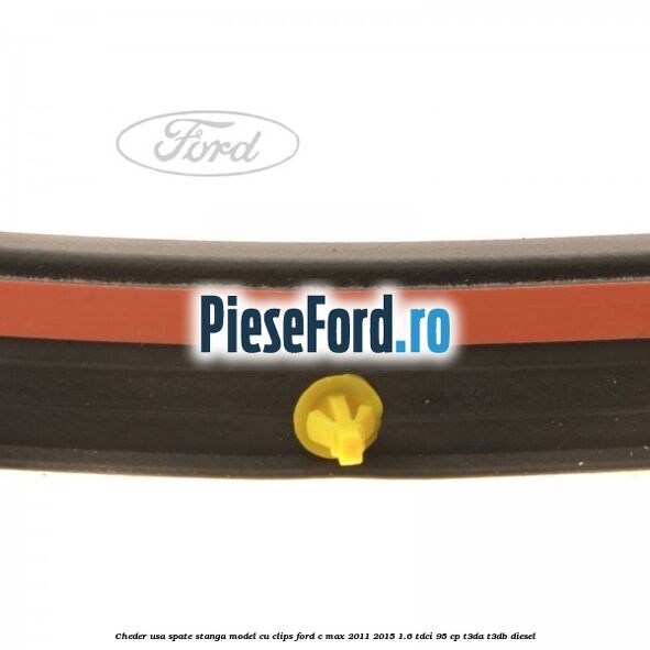 Cheder usa spate stanga model cu clips Ford C-Max 2011-2015 1.6 TDCi 95 cp T3DA, T3DB diesel