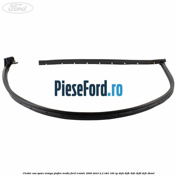 Cheder usa spate stanga plafon mediu Ford Transit 2006-2014 2.2 TDCi 100 cp Cheder usa spate stanga plafon mediu Ford Transit 2006-2014 2.2 TDCi 100 cp DRFA, DRFB, DRFC, DRFD, DRFE diesel