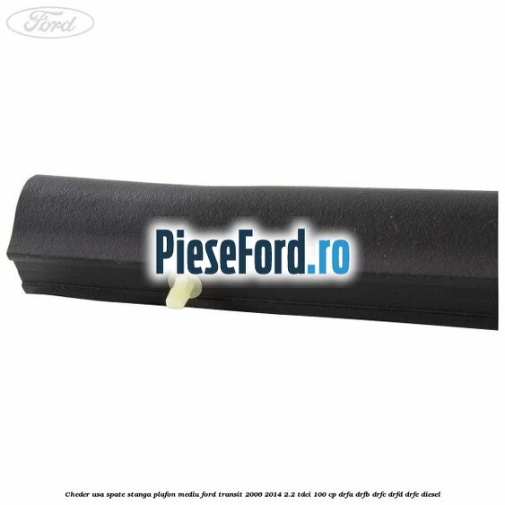 Cheder usa spate stanga plafon mediu Ford Transit 2006-2014 2.2 TDCi 100 cp Cheder usa spate stanga plafon mediu Ford Transit 2006-2014 2.2 TDCi 100 cp DRFA, DRFB, DRFC, DRFD, DRFE diesel