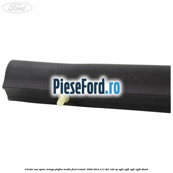 Cheder usa spate stanga plafon mediu Ford Transit 2006-2014 2.2 TDCi 125 cp CYFA, CYFB, CYFC, CYFD diesel
