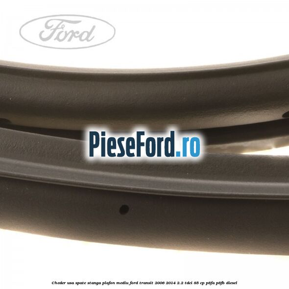 Cheder usa spate stanga plafon mediu Ford Transit 2006-2014 2.2 TDCi 85 cp P8FA, P8FB diesel