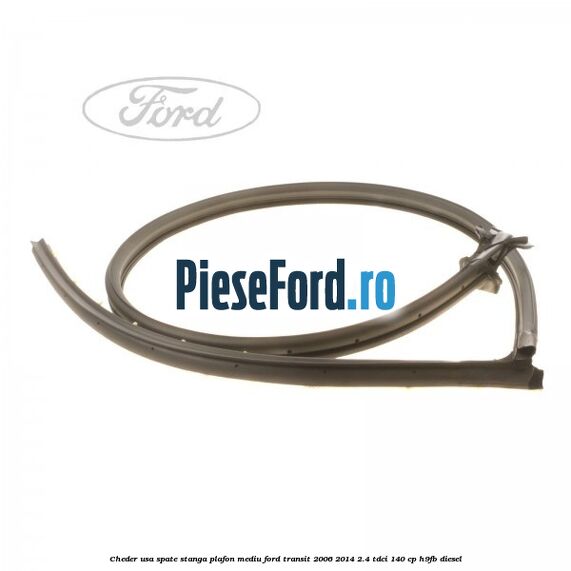 Cheder usa spate stanga plafon mediu Ford Transit 2006-2014 2.4 TDCi 140 cp H9FB diesel