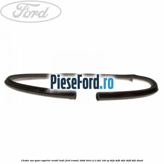 Cheder usa spate superior model inalt Ford Transit 2006-2014 2.2 TDCi 100 cp DRFA, DRFB, DRFC, DRFD, DRFE diesel