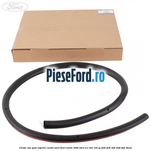 Cheder usa spate superior model scurt Ford Transit 2006-2014 2.2 TDCi 100 cp DRFA, DRFB, DRFC, DRFD, DRFE diesel