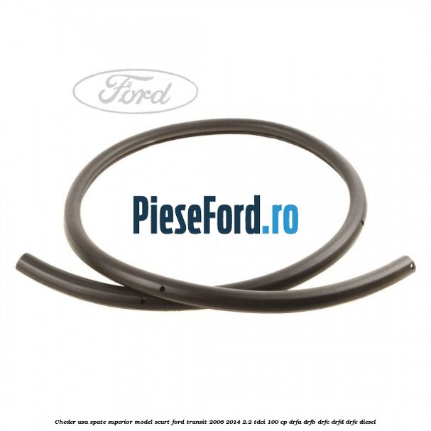 Cheder usa spate superior model scurt Ford Transit 2006-2014 2.2 TDCi 100 cp DRFA, DRFB, DRFC, DRFD, DRFE diesel