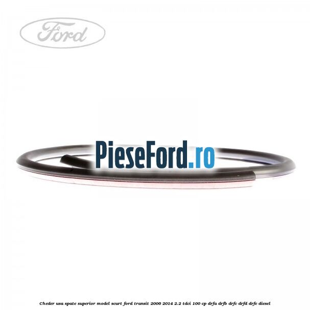 Cheder usa spate superior model scurt Ford Transit 2006-2014 2.2 TDCi 100 cp DRFA, DRFB, DRFC, DRFD, DRFE diesel