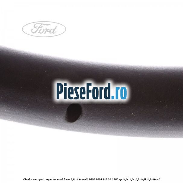 Cheder usa spate superior model scurt Ford Transit 2006-2014 2.2 TDCi 100 cp DRFA, DRFB, DRFC, DRFD, DRFE diesel