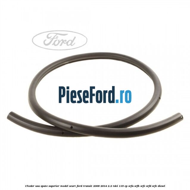 Cheder usa spate superior model scurt Ford Transit 2006-2014 2.2 TDCi 115 cp SRFA, SRFB, SRFC, SRFD, SRFE diesel