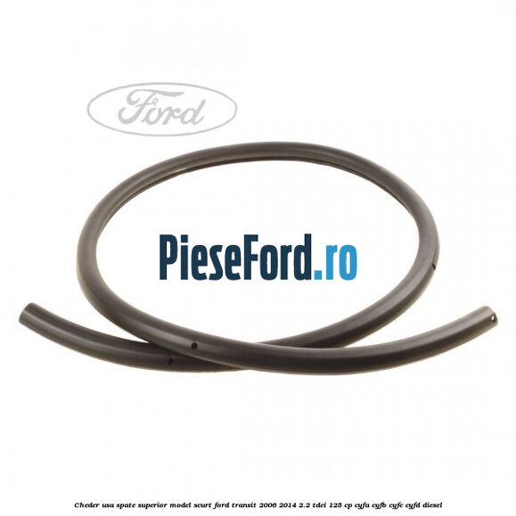 Cheder usa spate superior model scurt Ford Transit 2006-2014 2.2 TDCi 125 cp CYFA, CYFB, CYFC, CYFD diesel