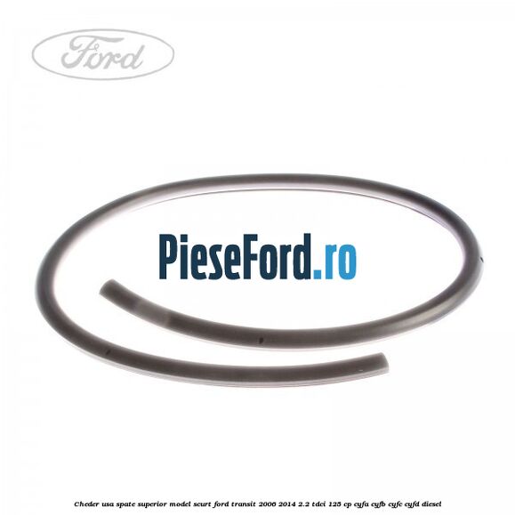 Cheder usa spate superior model scurt Ford Transit 2006-2014 2.2 TDCi 125 cp CYFA, CYFB, CYFC, CYFD diesel