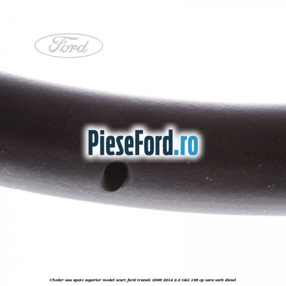 Cheder usa spate superior model scurt Ford Transit 2006-2014 2.2 TDCi 136 cp Cheder usa spate superior model scurt Ford Transit 2006-2014 2.2 TDCi 136 cp USRA, USRB diesel