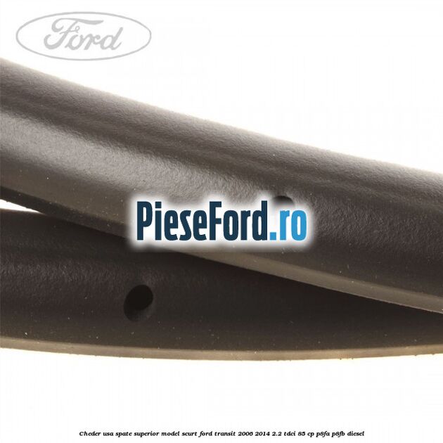 Cheder usa spate superior model scurt Ford Transit 2006-2014 2.2 TDCi 85 cp P8FA, P8FB diesel