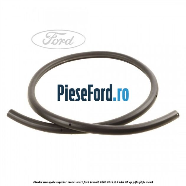 Cheder usa spate superior model scurt Ford Transit 2006-2014 2.2 TDCi 85 cp P8FA, P8FB diesel