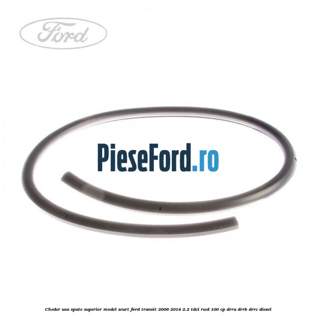 Cheder usa spate superior model scurt Ford Transit 2006-2014 2.2 TDCi RWD 100 cp DRRA, DRRB, DRRC diesel