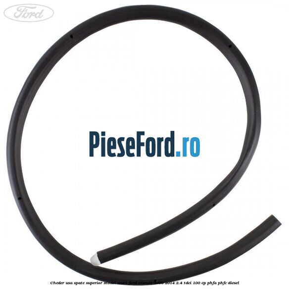 Cheder usa spate superior model scurt Ford Transit 2006-2014 2.4 TDCi 100 cp Cheder usa spate superior model scurt Ford Transit 2006-2014 2.4 TDCi 100 cp PHFA, PHFC diesel