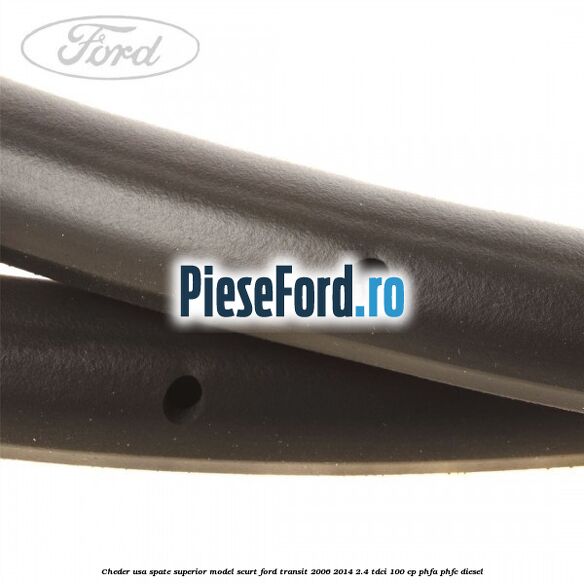 Cheder usa spate superior model scurt Ford Transit 2006-2014 2.4 TDCi 100 cp Cheder usa spate superior model scurt Ford Transit 2006-2014 2.4 TDCi 100 cp PHFA, PHFC diesel