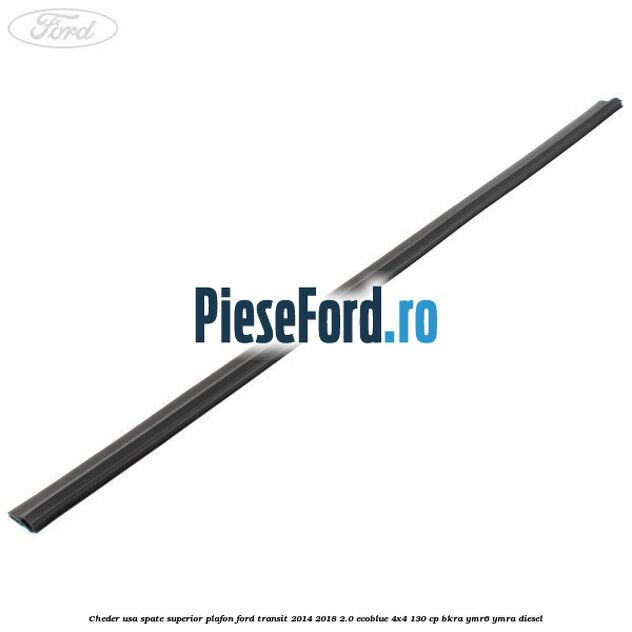 Cheder usa spate superior plafon Ford Transit 2014-2018 2.0 EcoBlue 4x4 130 cp BKRA, YMR6, YMRA diesel