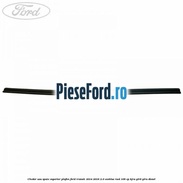 Cheder usa spate superior plafon Ford Transit 2014-2018 2.0 EcoBlue RWD 105 cp BJRA, YLR6, YLRA diesel