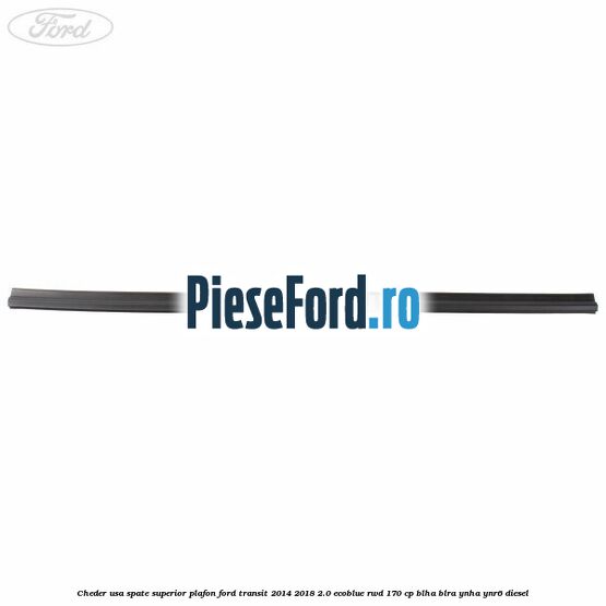 Cheder usa spate superior plafon Ford Transit 2014-2018 2.0 EcoBlue RWD 170 cp BLHA, BLRA, YNHA, YNR6 diesel