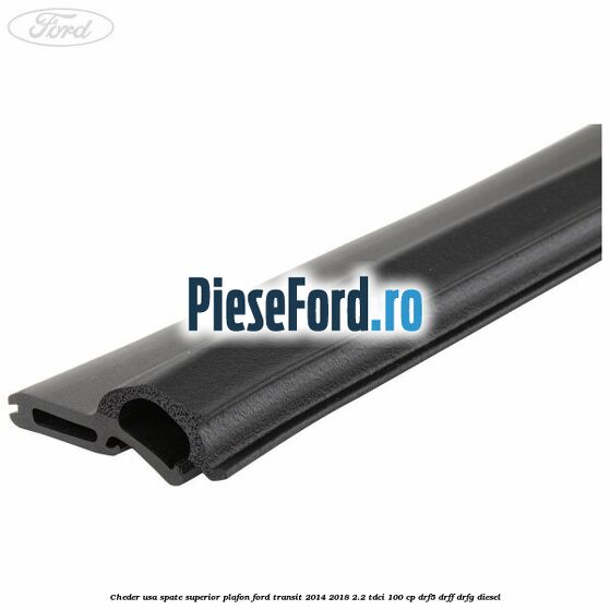 Cheder usa spate superior plafon Ford Transit 2014-2018 2.2 TDCi 100 cp DRF5, DRFF, DRFG diesel