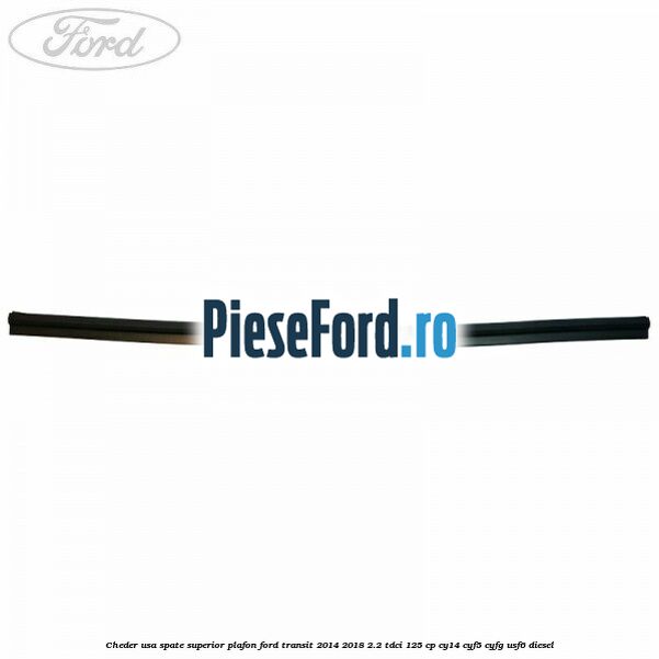Cheder usa spate superior plafon Ford Transit 2014-2018 2.2 TDCi 125 cp CY14, CYF5, CYFG, USF6 diesel
