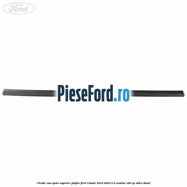 Cheder usa spate superior plafon Ford Transit 2019-2023 2.0 EcoBlue 160 cp N0HA diesel