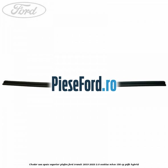 Cheder usa spate superior plafon Ford Transit 2019-2023 2.0 EcoBlue mHEV 150 cp P0FB Hybrid