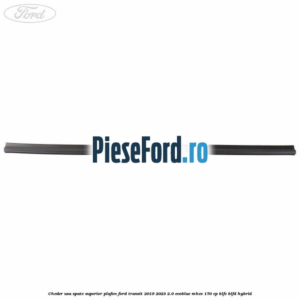 Cheder usa spate superior plafon Ford Transit 2019-2023 2.0 EcoBlue mHEV 170 cp BLFC, BLFD Hybrid