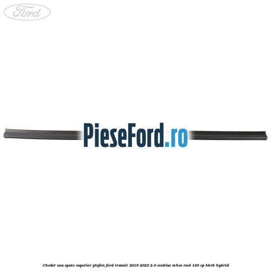 Cheder usa spate superior plafon Ford Transit 2019-2023 2.0 EcoBlue mHEV RWD 130 cp BKRB Hybrid